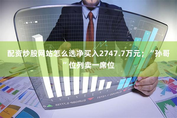 配资炒股网站怎么选净买入2747.7万元；“孙哥”位列卖一席位