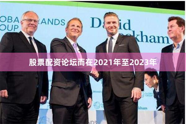 股票配资论坛而在2021年至2023年