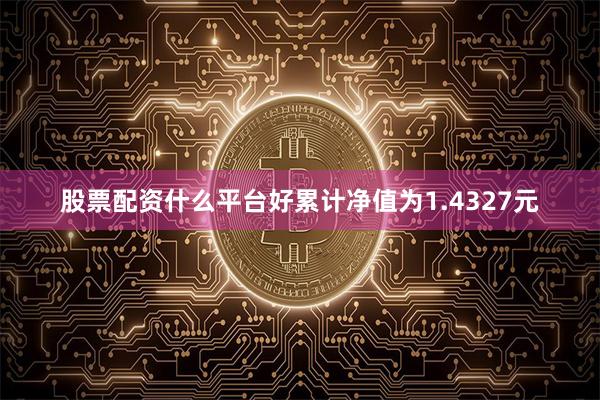 股票配资什么平台好累计净值为1.4327元