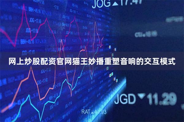 网上炒股配资官网猫王妙播重塑音响的交互模式