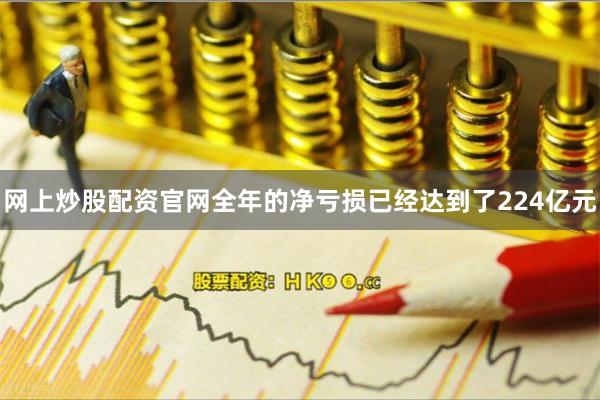 网上炒股配资官网全年的净亏损已经达到了224亿元