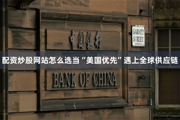 配资炒股网站怎么选当“美国优先”遇上全球供应链
