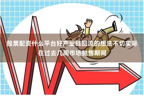 股票配资什么平台好产业链回流的想法不切实际　　在过去几周市场抛售期间