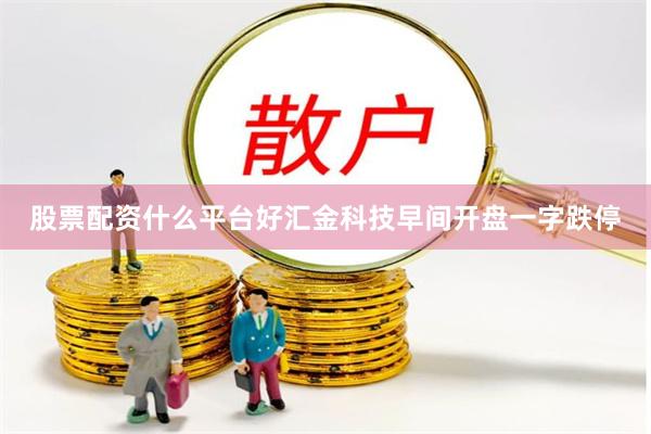 股票配资什么平台好　　汇金科技早间开盘一字跌停