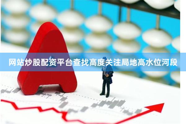 网站炒股配资平台查找高度关注局地高水位河段
