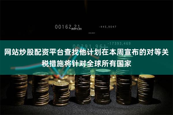 网站炒股配资平台查找他计划在本周宣布的对等关税措施将针对全球所有国家