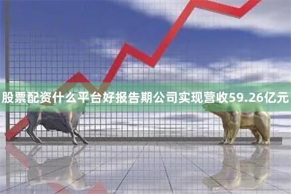 股票配资什么平台好报告期公司实现营收59.26亿元