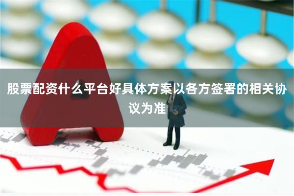 股票配资什么平台好具体方案以各方签署的相关协议为准