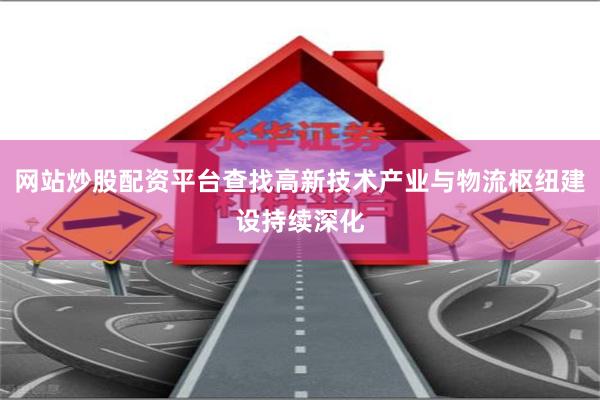 网站炒股配资平台查找高新技术产业与物流枢纽建设持续深化