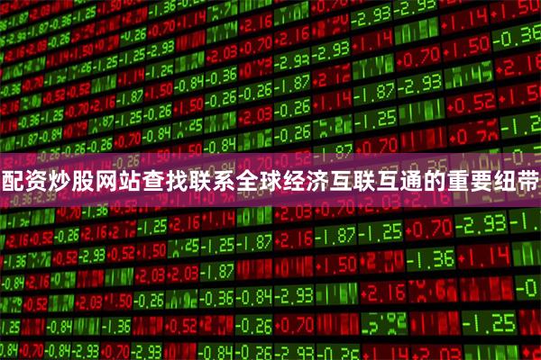 配资炒股网站查找联系全球经济互联互通的重要纽带