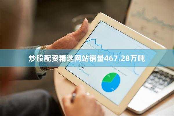 炒股配资精选网站销量467.28万吨