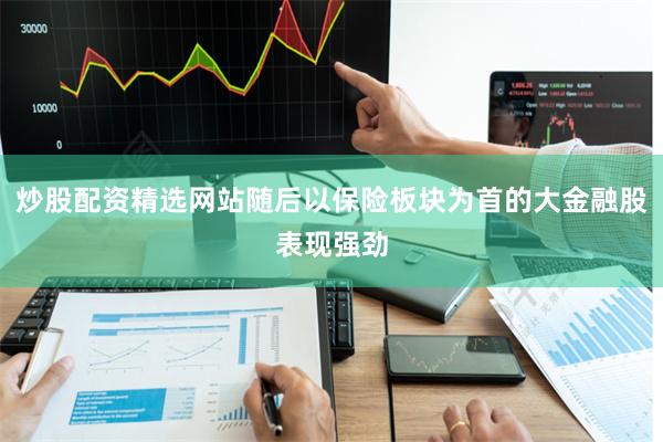 炒股配资精选网站随后以保险板块为首的大金融股表现强劲