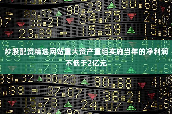 炒股配资精选网站重大资产重组实施当年的净利润不低于2亿元