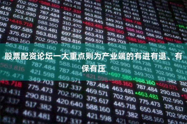 股票配资论坛一大重点则为产业端的有进有退、有保有压