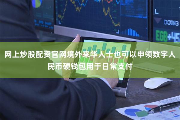 网上炒股配资官网境外来华人士也可以申领数字人民币硬钱包用于日常支付