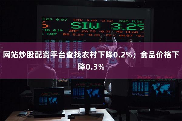 网站炒股配资平台查找农村下降0.2%;食品价格下降0.3%