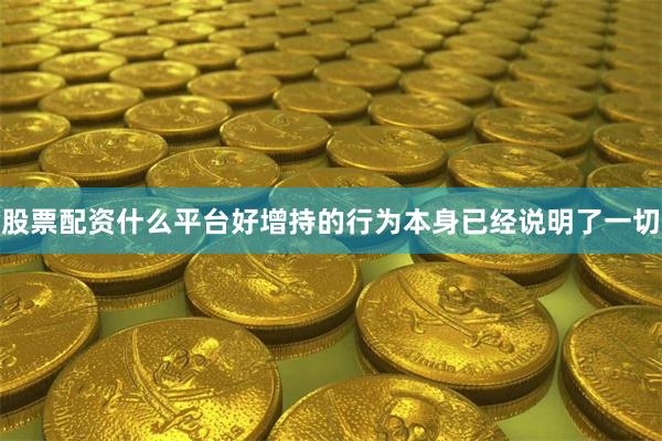 股票配资什么平台好增持的行为本身已经说明了一切
