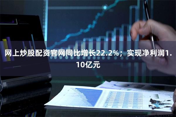网上炒股配资官网同比增长22.2%；实现净利润1.10亿元